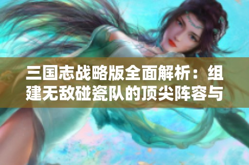 三国志战略版全面解析：组建无敌碰瓷队的顶尖阵容与策略揭秘