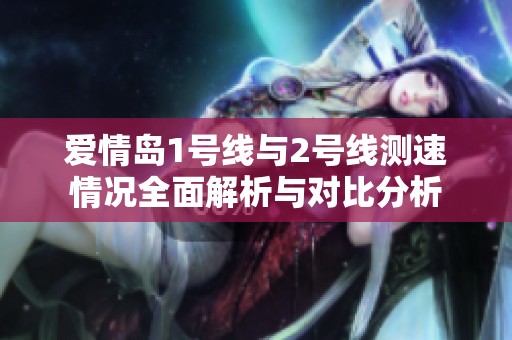 爱情岛1号线与2号线测速情况全面解析与对比分析