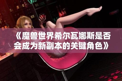《魔兽世界希尔瓦娜斯是否会成为新副本的关键角色》