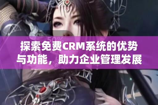 探索免费CRM系统的优势与功能，助力企业管理发展