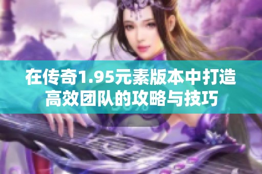 在传奇1.95元素版本中打造高效团队的攻略与技巧