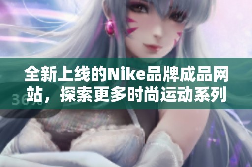 全新上线的Nike品牌成品网站，探索更多时尚运动系列