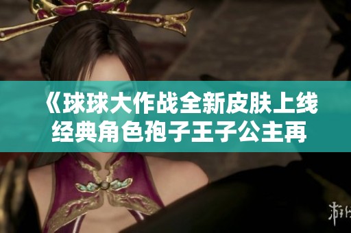 《球球大作战全新皮肤上线 经典角色孢子王子公主再创新姿》