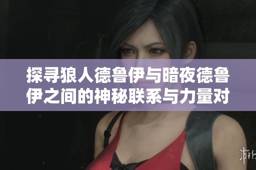 探寻狼人德鲁伊与暗夜德鲁伊之间的神秘联系与力量对比