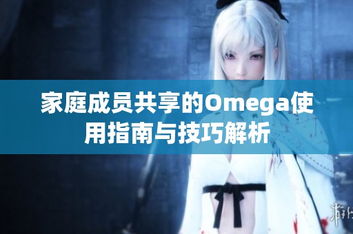 家庭成员共享的Omega使用指南与技巧解析
