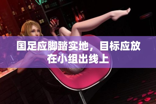 国足应脚踏实地，目标应放在小组出线上
