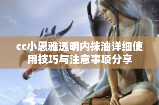 cc小恩雅透明内抹油详细使用技巧与注意事项分享