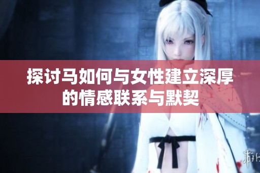 探讨马如何与女性建立深厚的情感联系与默契