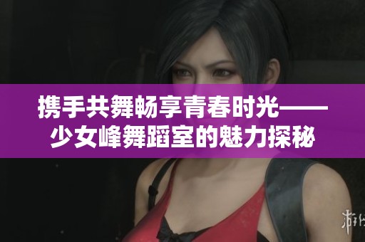 携手共舞畅享青春时光——少女峰舞蹈室的魅力探秘