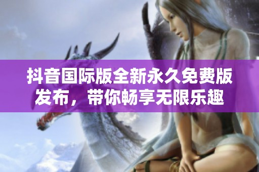 抖音国际版全新永久免费版发布，带你畅享无限乐趣