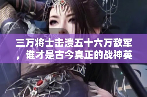 三万将士击溃五十六万敌军，谁才是古今真正的战神英雄