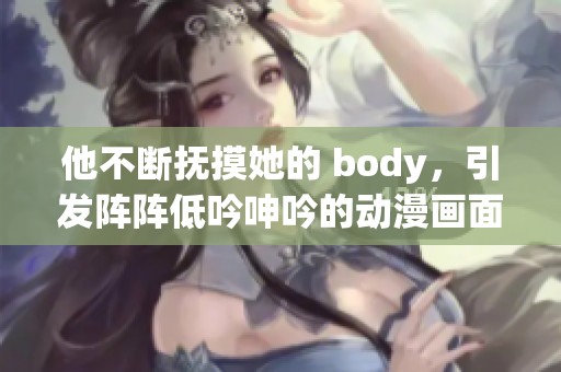 他不断抚摸她的 body，引发阵阵低吟呻吟的动漫画面