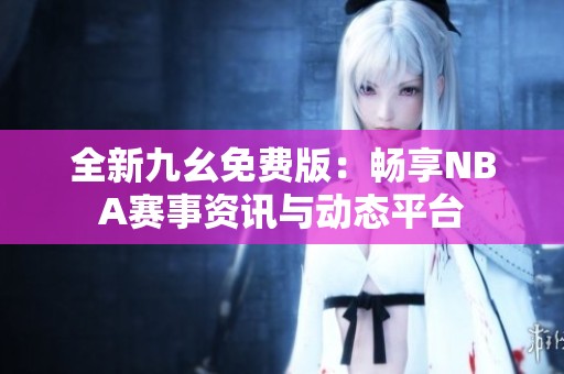 全新九幺免费版：畅享NBA赛事资讯与动态平台