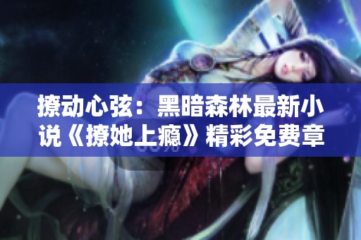 撩动心弦：黑暗森林最新小说《撩她上瘾》精彩免费章节汇总