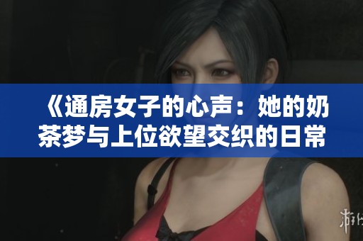 《通房女子的心声：她的奶茶梦与上位欲望交织的日常》
