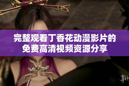 完整观看丁香花动漫影片的免费高清视频资源分享
