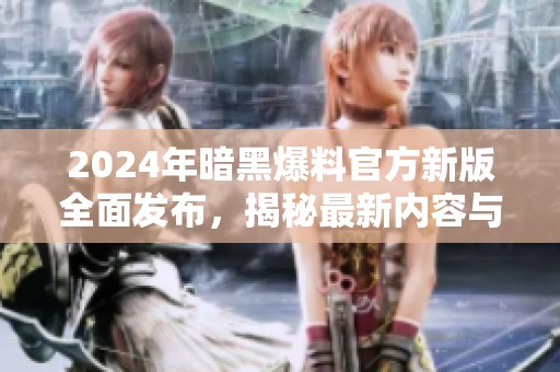 2024年暗黑爆料官方新版全面发布，揭秘最新内容与玩法