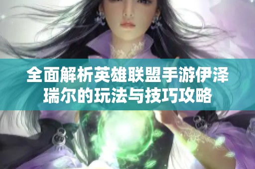 全面解析英雄联盟手游伊泽瑞尔的玩法与技巧攻略