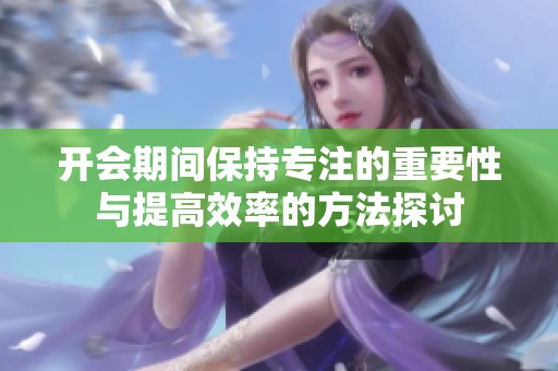 开会期间保持专注的重要性与提高效率的方法探讨