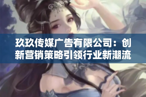 玖玖传媒广告有限公司：创新营销策略引领行业新潮流