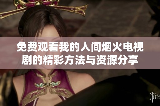 免费观看我的人间烟火电视剧的精彩方法与资源分享
