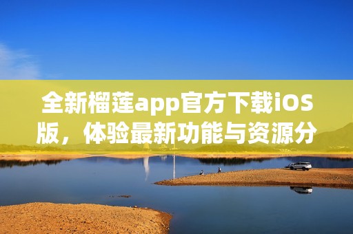 全新榴莲app官方下载iOS版，体验最新功能与资源分享