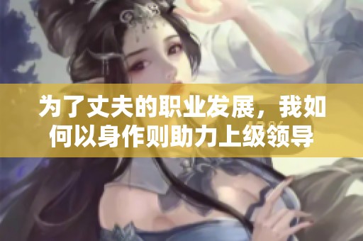 为了丈夫的职业发展，我如何以身作则助力上级领导