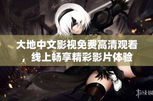 大地中文影视免费高清观看，线上畅享精彩影片体验