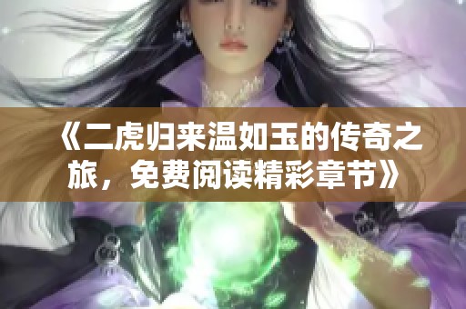 《二虎归来温如玉的传奇之旅，免费阅读精彩章节》