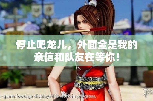 停止吧龙儿，外面全是我的亲信和队友在等你！