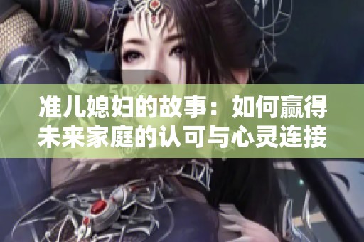 准儿媳妇的故事：如何赢得未来家庭的认可与心灵连接
