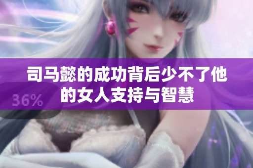 司马懿的成功背后少不了他的女人支持与智慧