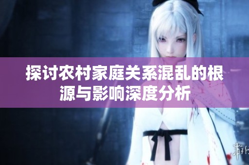 探讨农村家庭关系混乱的根源与影响深度分析
