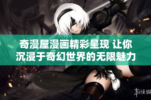 奇漫屋漫画精彩呈现 让你沉浸于奇幻世界的无限魅力