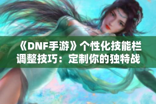 《DNF手游》个性化技能栏调整技巧：定制你的独特战斗节奏