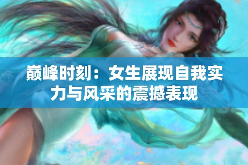 巅峰时刻：女生展现自我实力与风采的震撼表现