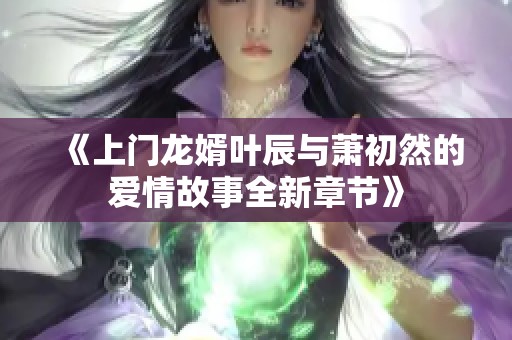 《上门龙婿叶辰与萧初然的爱情故事全新章节》