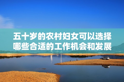 五十岁的农村妇女可以选择哪些合适的工作机会和发展方向