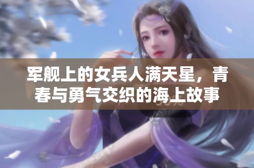 军舰上的女兵人满天星，青春与勇气交织的海上故事