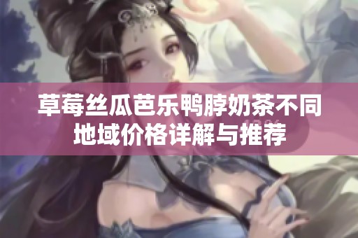 草莓丝瓜芭乐鸭脖奶茶不同地域价格详解与推荐