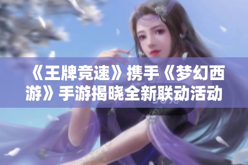 《王牌竞速》携手《梦幻西游》手游揭晓全新联动活动详情