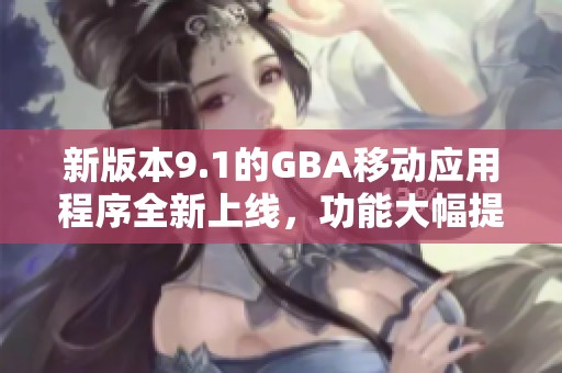 新版本9.1的GBA移动应用程序全新上线，功能大幅提升
