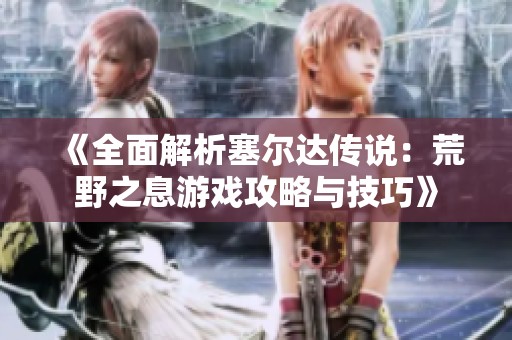 《全面解析塞尔达传说：荒野之息游戏攻略与技巧》