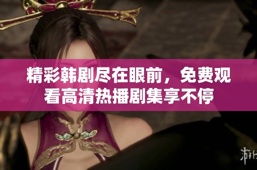 精彩韩剧尽在眼前，免费观看高清热播剧集享不停