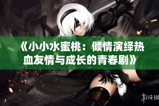 《小小水蜜桃：倾情演绎热血友情与成长的青春剧》