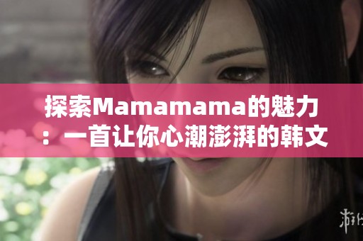 探索Mamamama的魅力：一首让你心潮澎湃的韩文歌曲