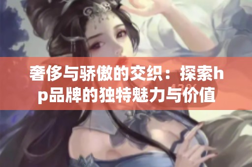 奢侈与骄傲的交织：探索hp品牌的独特魅力与价值