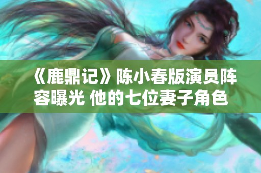 《鹿鼎记》陈小春版演员阵容曝光 他的七位妻子角色揭秘