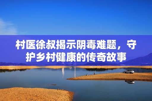 村医徐叔揭示阴毒难题，守护乡村健康的传奇故事
