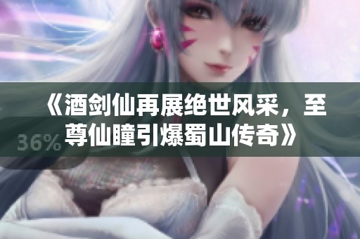 《酒剑仙再展绝世风采，至尊仙瞳引爆蜀山传奇》